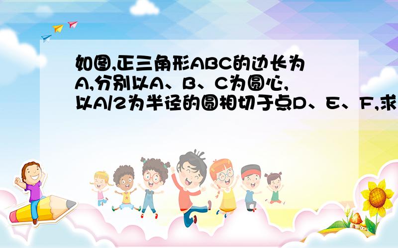 如图,正三角形ABC的边长为A,分别以A、B、C为圆心,以A/2为半径的圆相切于点D、E、F,求图中阴影部分的面积