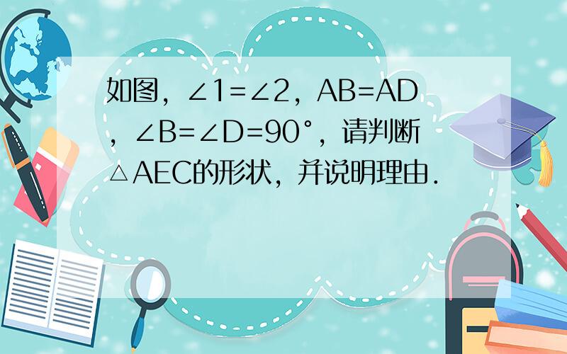 如图，∠1=∠2，AB=AD，∠B=∠D=90°，请判断△AEC的形状，并说明理由．