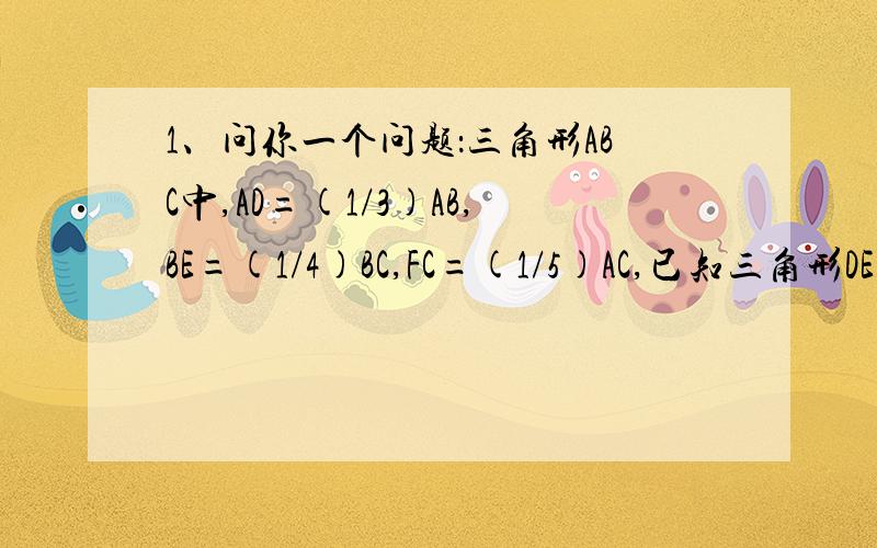 1、问你一个问题：三角形ABC中,AD=(1/3)AB,BE=(1/4)BC,FC=(1/5)AC,已知三角形DEF的面