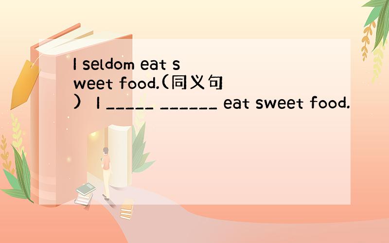 I seldom eat sweet food.(同义句） I _____ ______ eat sweet food.