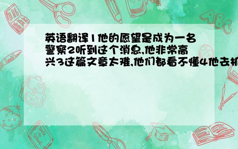 英语翻译1他的愿望是成为一名警察2听到这个消息,他非常高兴3这篇文章太难,他们都看不懂4他去机场接他的父母5我记得给他写