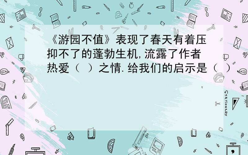 《游园不值》表现了春天有着压抑不了的蓬勃生机,流露了作者热爱（ ）之情.给我们的启示是（ ）.