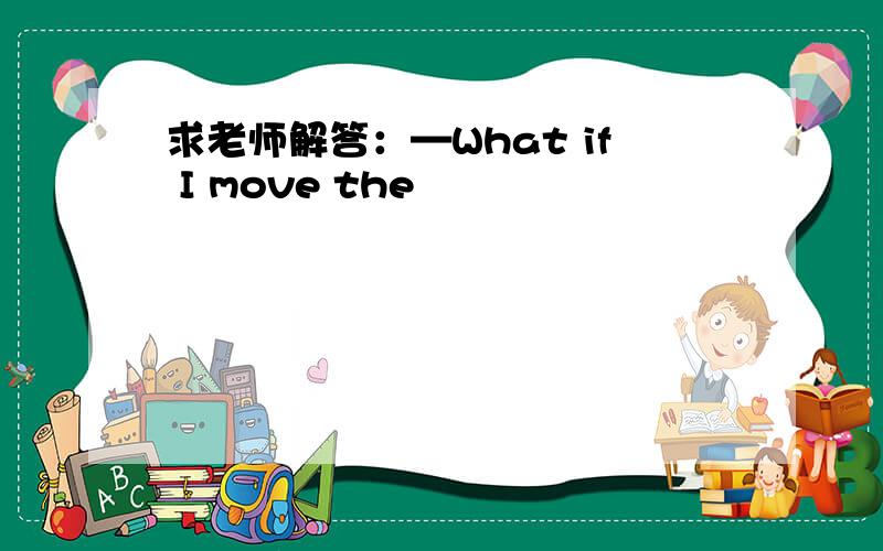 求老师解答：—What if I move the