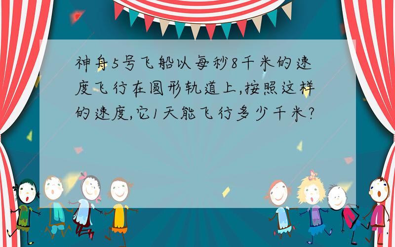 神舟5号飞船以每秒8千米的速度飞行在圆形轨道上,按照这样的速度,它1天能飞行多少千米?