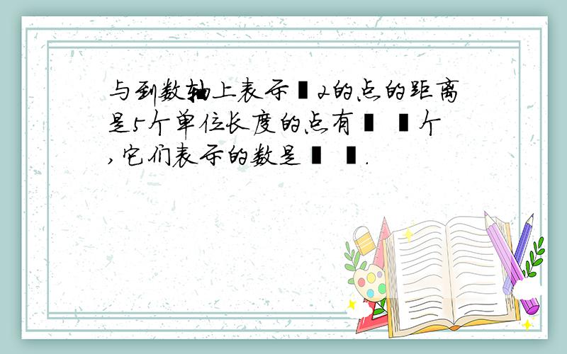 与到数轴上表示﹣2的点的距离是5个单位长度的点有﹙ ﹚个,它们表示的数是﹙ ﹚.