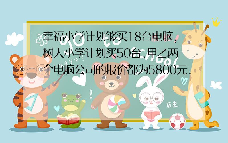 幸福小学计划够买18台电脑,树人小学计划买50台,甲乙两个电脑公司的报价都为5800元.