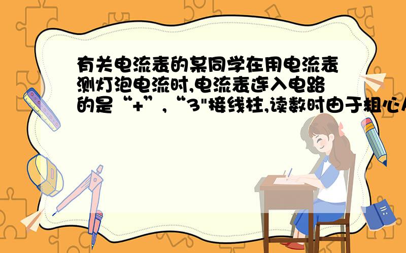 有关电流表的某同学在用电流表测灯泡电流时,电流表连入电路的是“+”,“3