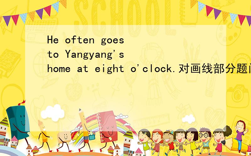 He often goes to Yangyang's home at eight o'clock.对画线部分题问 Wh