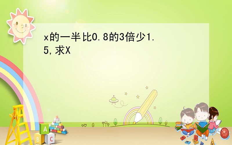 x的一半比0.8的3倍少1.5,求X