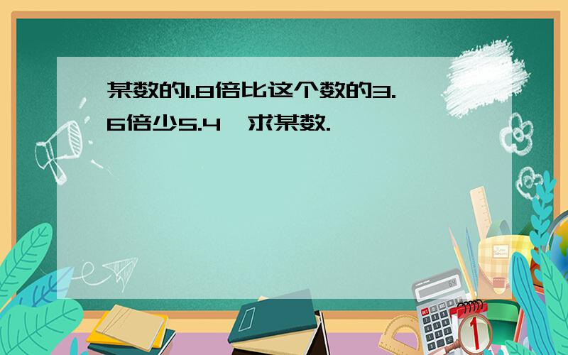 某数的1.8倍比这个数的3.6倍少5.4,求某数.