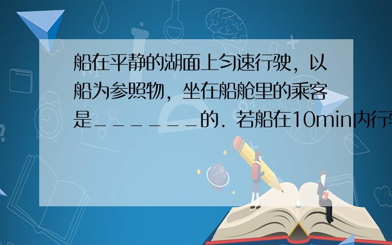 船在平静的湖面上匀速行驶，以船为参照物，坐在船舱里的乘客是______的．若船在10min内行驶1800m，则乘客相对湖