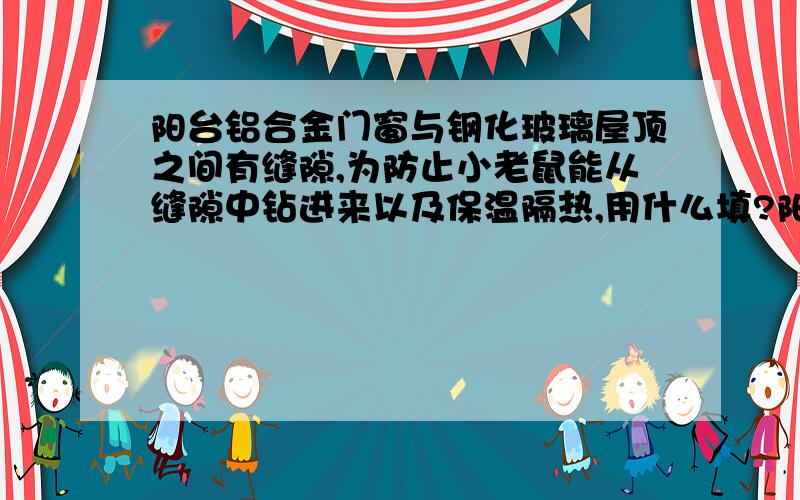 阳台铝合金门窗与钢化玻璃屋顶之间有缝隙,为防止小老鼠能从缝隙中钻进来以及保温隔热,用什么填?阳台铝