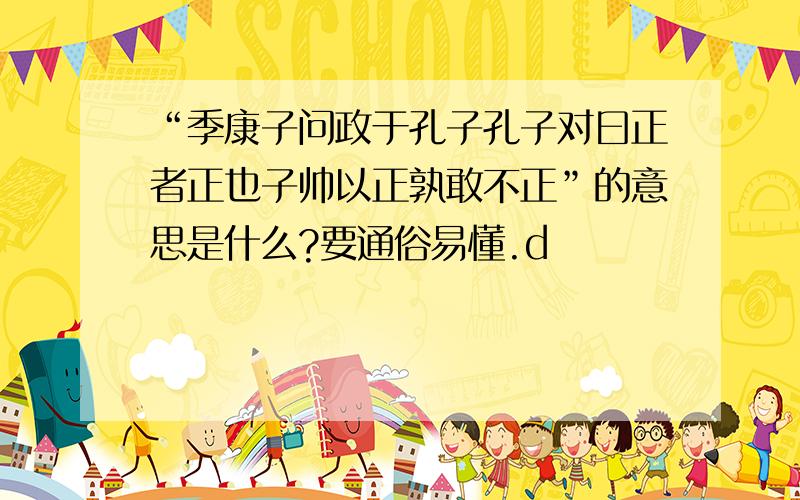 “季康子问政于孔子孔子对曰正者正也子帅以正孰敢不正”的意思是什么?要通俗易懂.d