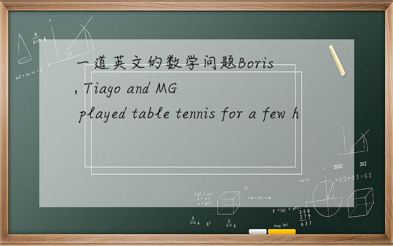 一道英文的数学问题Boris, Tiago and MG played table tennis for a few h