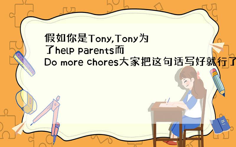 假如你是Tony,Tony为了help parents而Do more chores大家把这句话写好就行了（简单点,是将