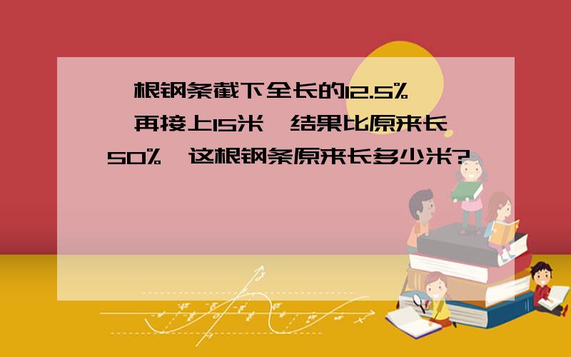 一根钢条截下全长的12.5%,再接上15米,结果比原来长50%,这根钢条原来长多少米?