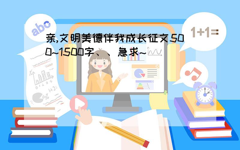 亲,文明美德伴我成长征文500~1500字、、急求~