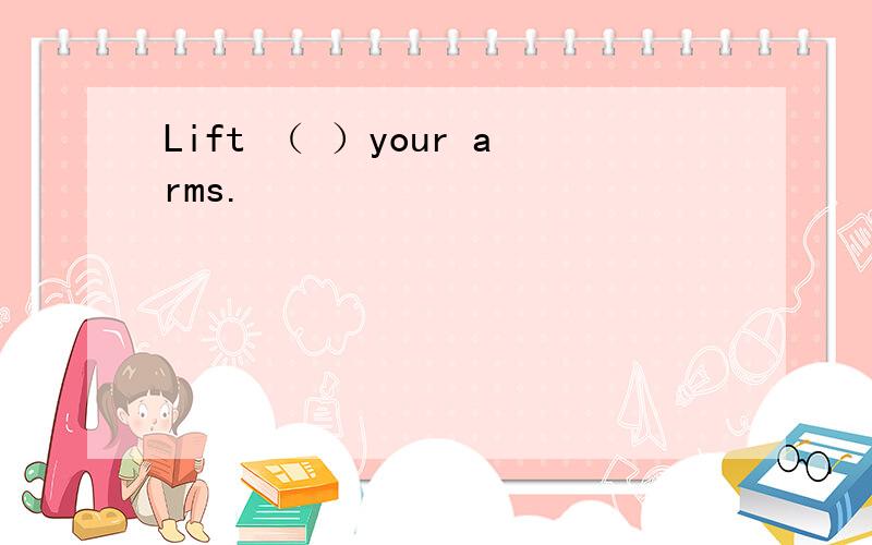 Lift （ ）your arms.