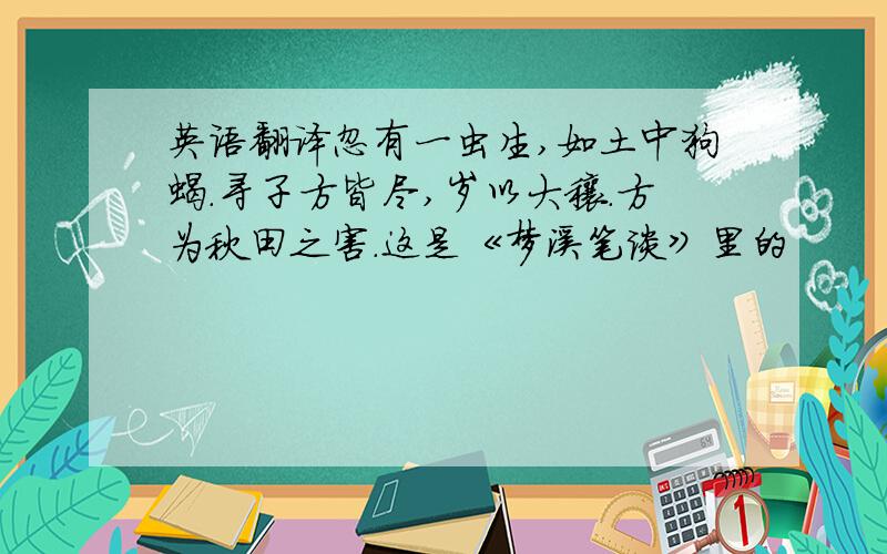 英语翻译忽有一虫生,如土中狗蝎.寻子方皆尽,岁以大穰.方为秋田之害.这是《梦溪笔谈》里的