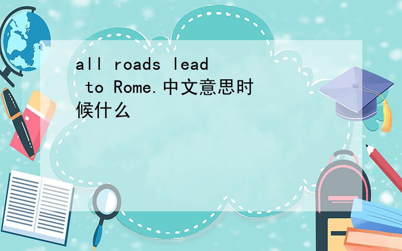 all roads lead to Rome.中文意思时候什么