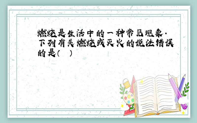 燃烧是生活中的一种常见现象.下列有关燃烧或灭火的说法错误的是（　　）