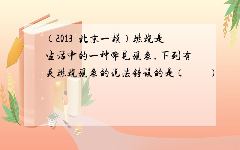 （2013•北京一模）燃烧是生活中的一种常见现象，下列有关燃烧现象的说法错误的是（　　）