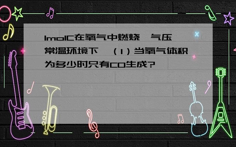 1molC在氧气中燃烧,气压常温环境下,（1）当氧气体积为多少时只有CO生成?