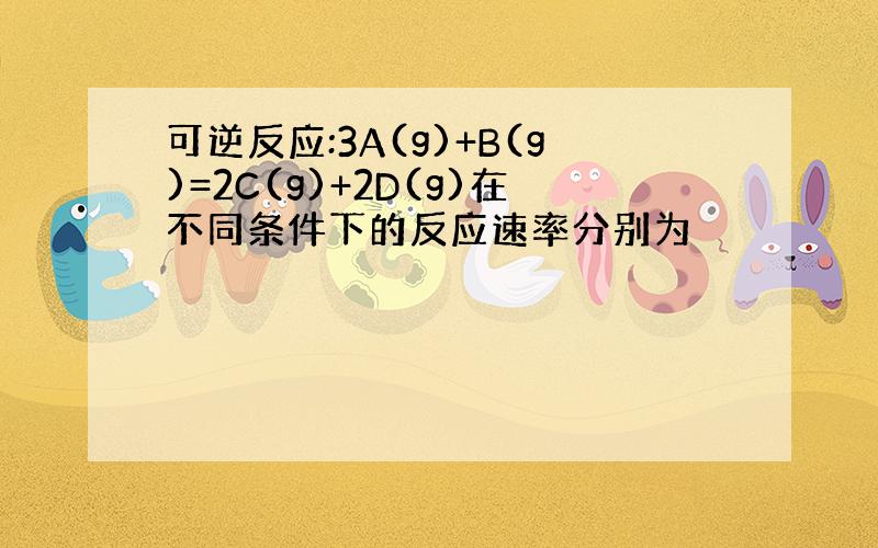 可逆反应:3A(g)+B(g)=2C(g)+2D(g)在不同条件下的反应速率分别为