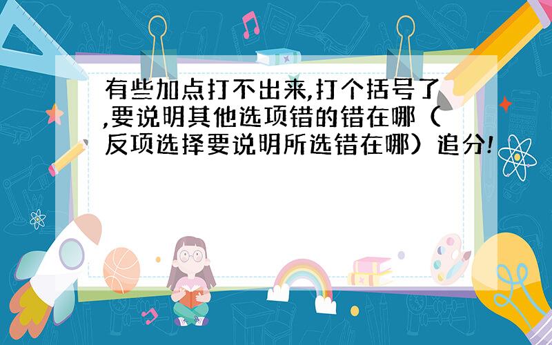 有些加点打不出来,打个括号了,要说明其他选项错的错在哪（反项选择要说明所选错在哪）追分!