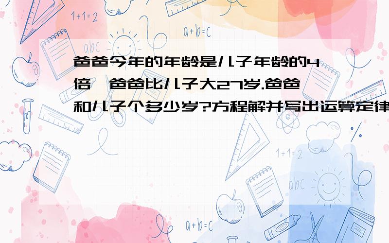 爸爸今年的年龄是儿子年龄的4倍,爸爸比儿子大27岁.爸爸和儿子个多少岁?方程解并写出运算定律