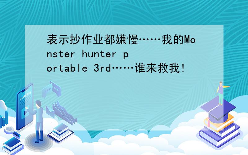 表示抄作业都嫌慢……我的Monster hunter portable 3rd……谁来救我!