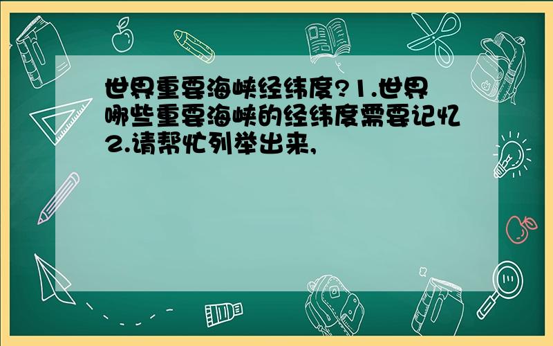 世界重要海峡经纬度?1.世界哪些重要海峡的经纬度需要记忆2.请帮忙列举出来,