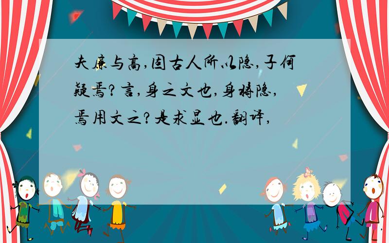 夫廉与高,固古人所以隐,子何疑焉?言,身之文也,身将隐,焉用文之?是求显也.翻译,