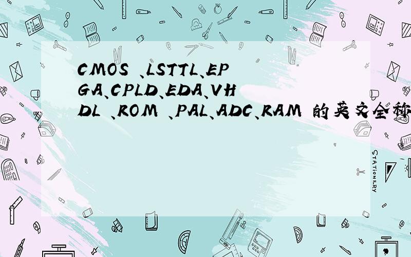 CMOS 、LSTTL、EPGA、CPLD、EDA、VHDL 、ROM 、PAL、ADC、RAM 的英文全称及汉语?