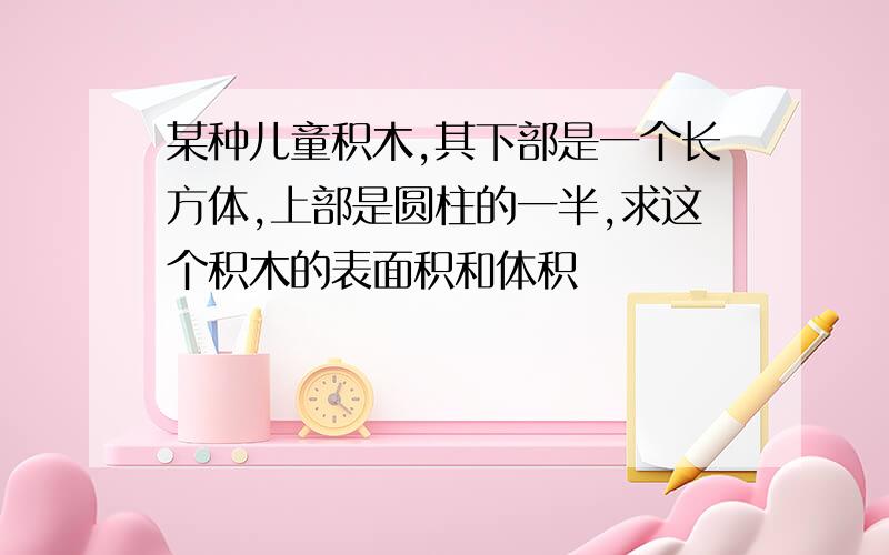 某种儿童积木,其下部是一个长方体,上部是圆柱的一半,求这个积木的表面积和体积