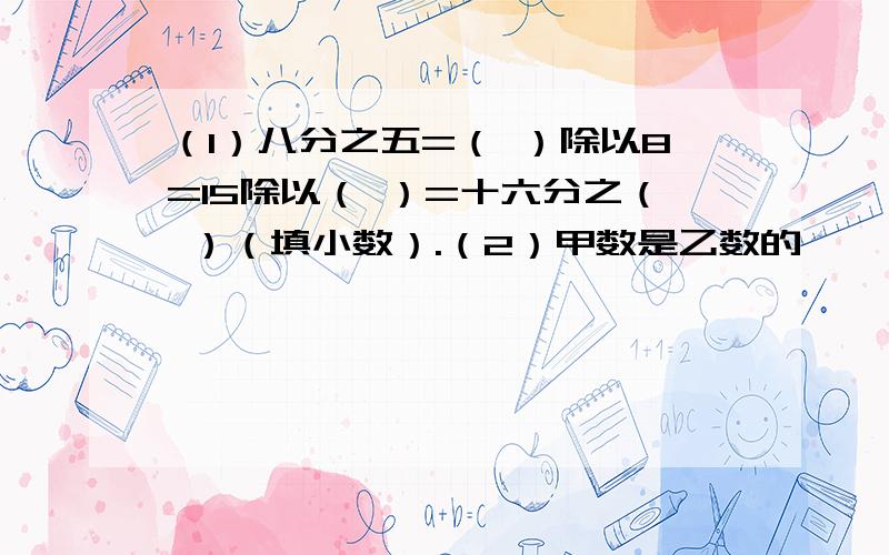 （1）八分之五=（ ）除以8=15除以（ ）=十六分之（ ）（填小数）.（2）甲数是乙数的