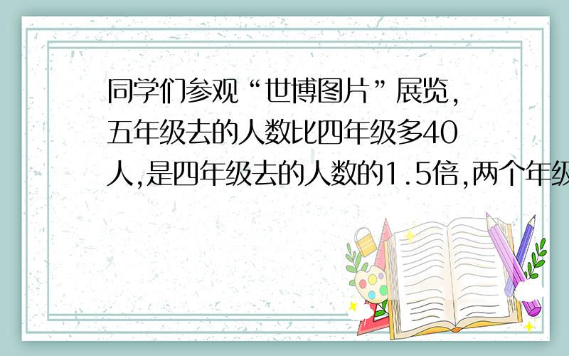 同学们参观“世博图片”展览,五年级去的人数比四年级多40人,是四年级去的人数的1.5倍,两个年级各去了多