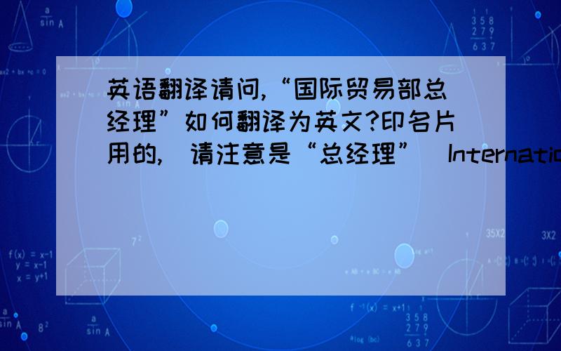 英语翻译请问,“国际贸易部总经理”如何翻译为英文?印名片用的,（请注意是“总经理”）International Trad