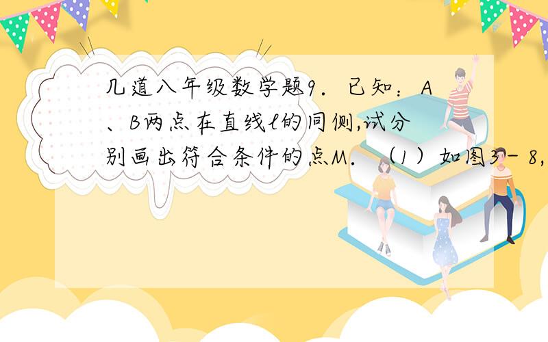 几道八年级数学题9．已知：A、B两点在直线l的同侧,试分别画出符合条件的点M．（1）如图3－8,在l上求作一点M,使得｜