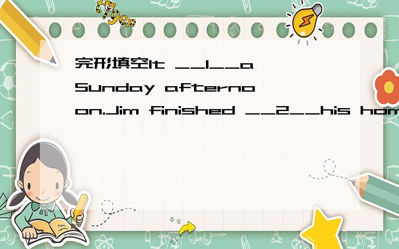 完形填空It __1__a Sunday afternoon.Jim finished __2__his homewor