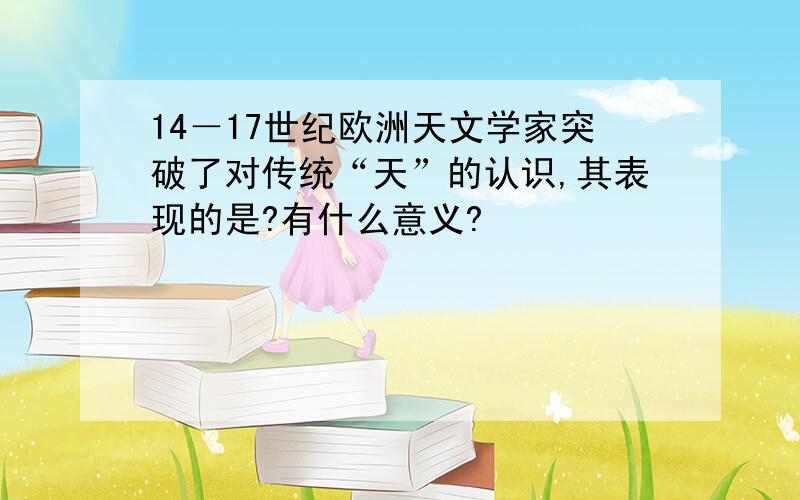 14－17世纪欧洲天文学家突破了对传统“天”的认识,其表现的是?有什么意义?