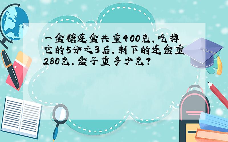 一盒糖连盒共重400克,吃掉它的5分之3后,剩下的连盒重280克,盒子重多少克?