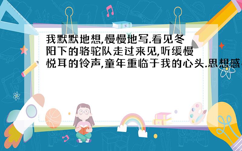 我默默地想,慢慢地写.看见冬阳下的骆驼队走过来见,听缓慢悦耳的铃声,童年重临于我的心头.思想感情?