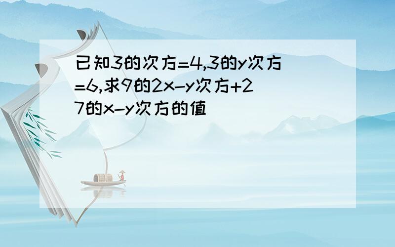 已知3的次方=4,3的y次方=6,求9的2x-y次方+27的x-y次方的值