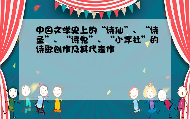 中国文学史上的“诗仙”、“诗圣”、“诗鬼”、“小李杜”的诗歌创作及其代表作