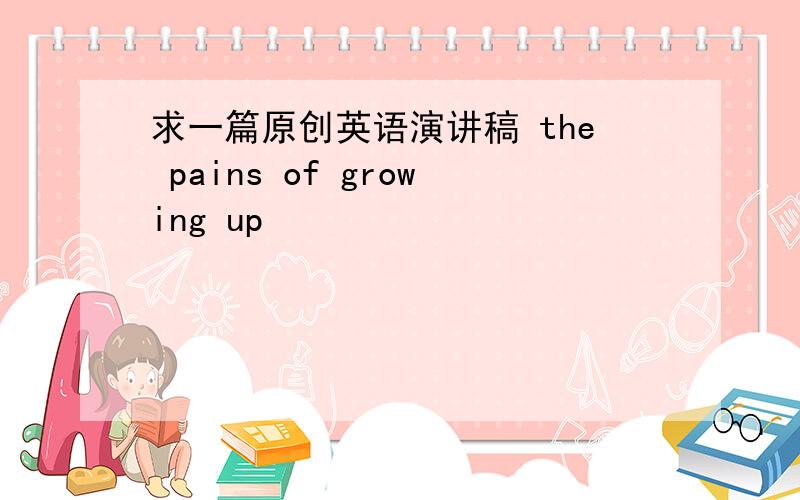 求一篇原创英语演讲稿 the pains of growing up