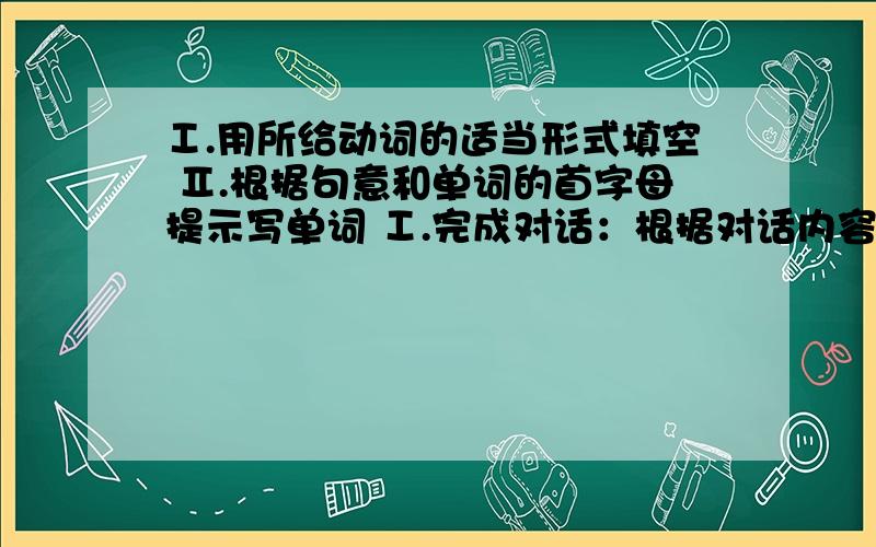 Ⅰ.用所给动词的适当形式填空 Ⅱ.根据句意和单词的首字母提示写单词 Ⅰ.完成对话：根据对话内容从方框中选