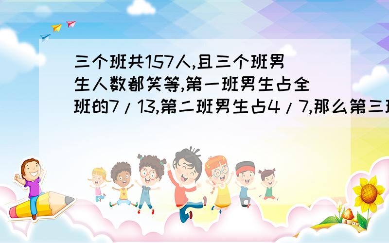 三个班共157人,且三个班男生人数都笑等,第一班男生占全班的7/13,第二班男生占4/7,那么第三班女生人数有多少人