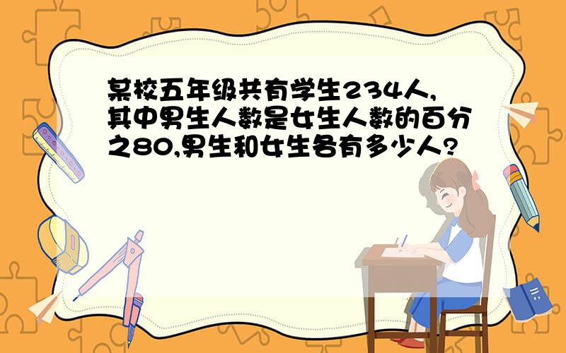 某校五年级共有学生234人,其中男生人数是女生人数的百分之80,男生和女生各有多少人?