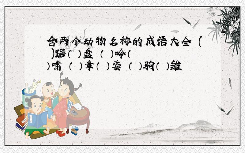 含两个动物名称的成语大全 ( )踞（ ）盘 （ ）吟（ ）啸 （ ）章（ ）姿 （ ）驹（ ）雏